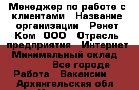 Менеджер по работе с клиентами › Название организации ­ Ренет Ком, ООО › Отрасль предприятия ­ Интернет › Минимальный оклад ­ 25 000 - Все города Работа » Вакансии   . Архангельская обл.,Коряжма г.